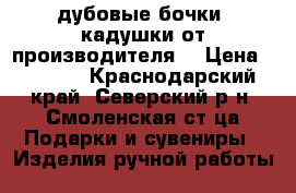 дубовые бочки, кадушки от производителя. › Цена ­ 2 700 - Краснодарский край, Северский р-н, Смоленская ст-ца Подарки и сувениры » Изделия ручной работы   
